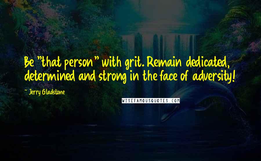 Jerry Gladstone Quotes: Be "that person" with grit. Remain dedicated, determined and strong in the face of adversity!