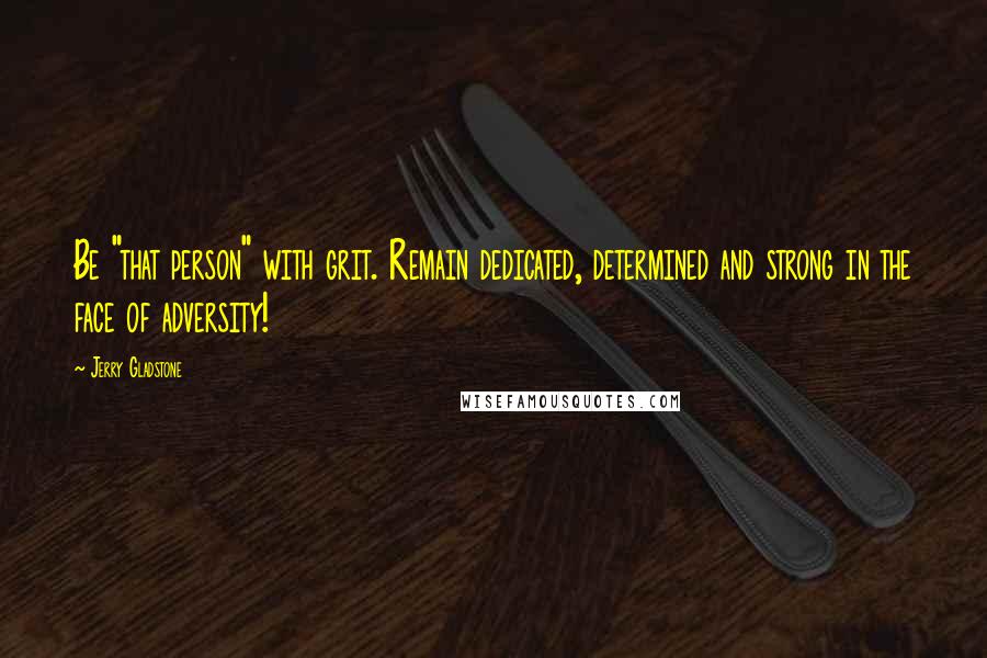 Jerry Gladstone Quotes: Be "that person" with grit. Remain dedicated, determined and strong in the face of adversity!