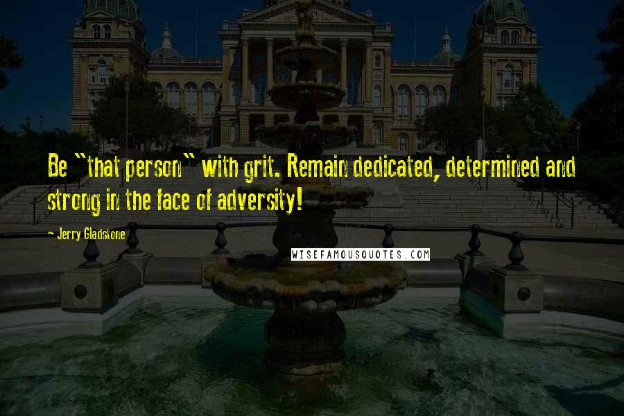 Jerry Gladstone Quotes: Be "that person" with grit. Remain dedicated, determined and strong in the face of adversity!