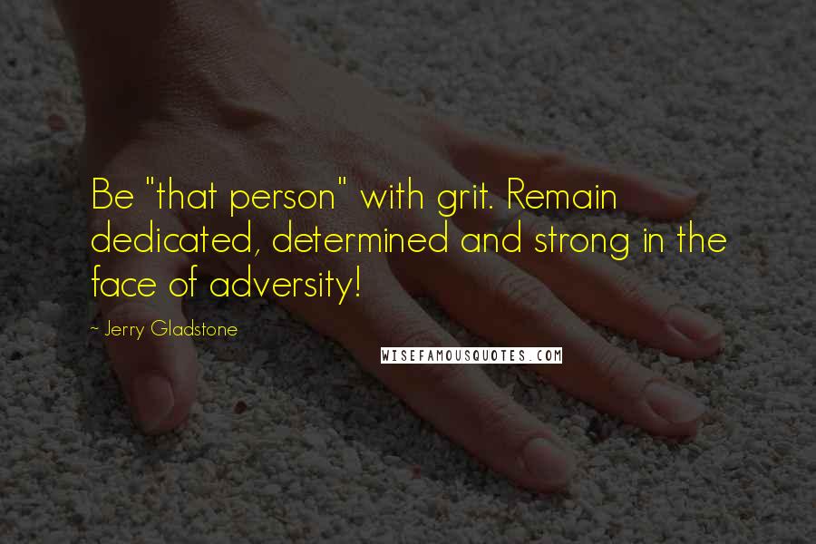 Jerry Gladstone Quotes: Be "that person" with grit. Remain dedicated, determined and strong in the face of adversity!