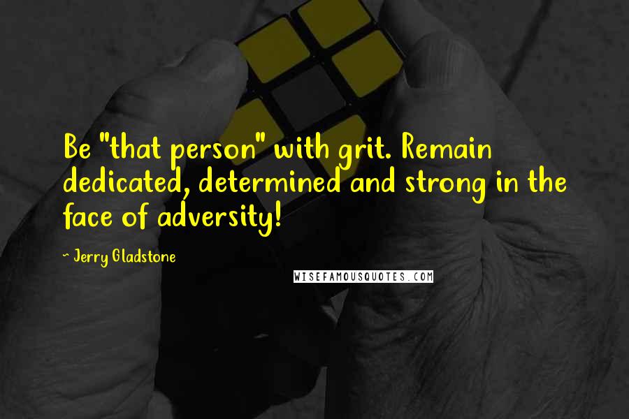 Jerry Gladstone Quotes: Be "that person" with grit. Remain dedicated, determined and strong in the face of adversity!