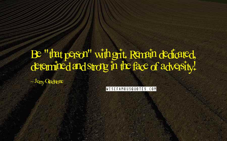 Jerry Gladstone Quotes: Be "that person" with grit. Remain dedicated, determined and strong in the face of adversity!