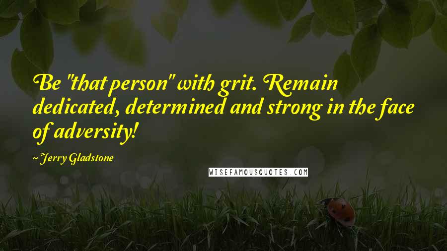 Jerry Gladstone Quotes: Be "that person" with grit. Remain dedicated, determined and strong in the face of adversity!