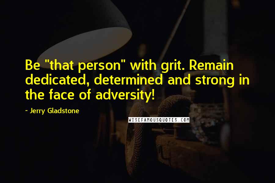 Jerry Gladstone Quotes: Be "that person" with grit. Remain dedicated, determined and strong in the face of adversity!