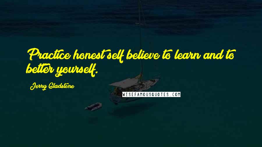 Jerry Gladstone Quotes: Practice honest self believe to learn and to better yourself.