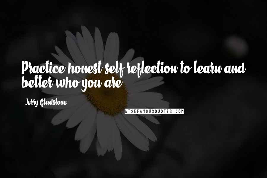 Jerry Gladstone Quotes: Practice honest self-reflection to learn and better who you are