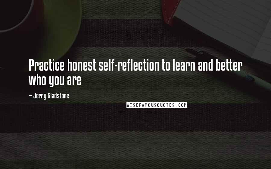Jerry Gladstone Quotes: Practice honest self-reflection to learn and better who you are