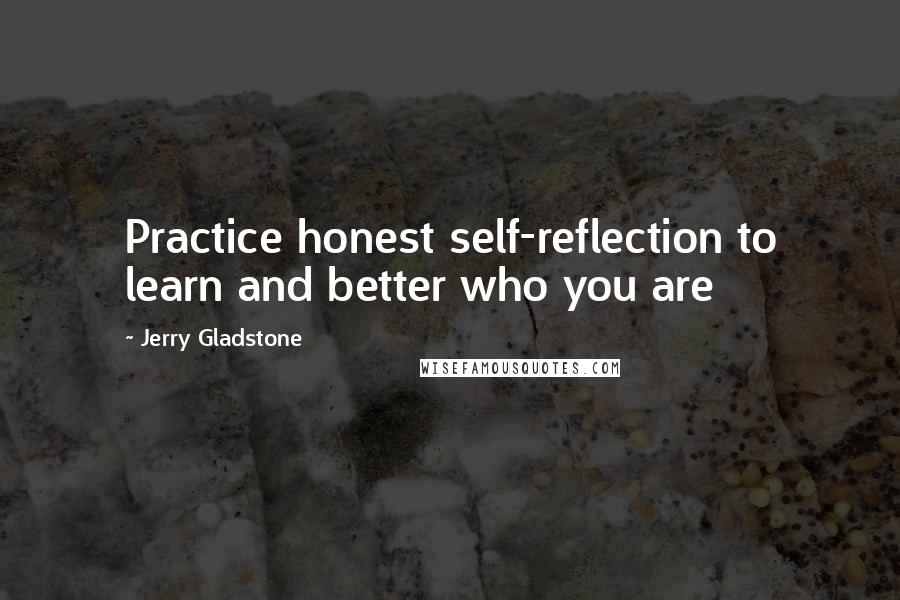 Jerry Gladstone Quotes: Practice honest self-reflection to learn and better who you are