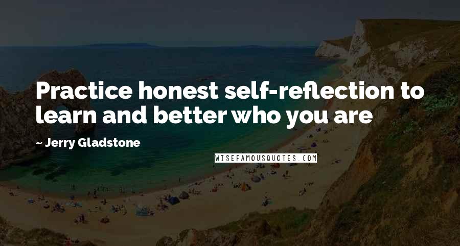 Jerry Gladstone Quotes: Practice honest self-reflection to learn and better who you are