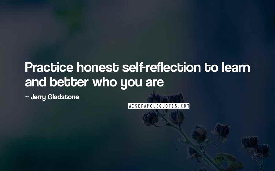 Jerry Gladstone Quotes: Practice honest self-reflection to learn and better who you are