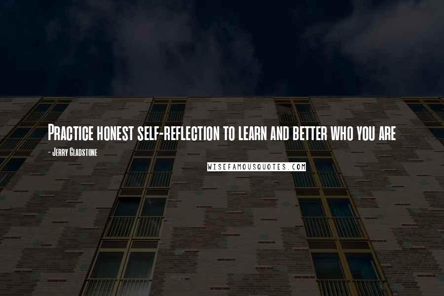 Jerry Gladstone Quotes: Practice honest self-reflection to learn and better who you are