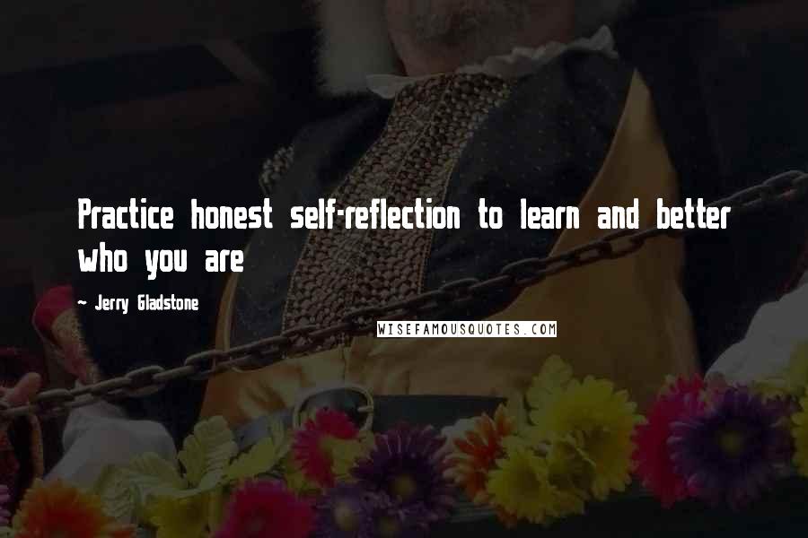 Jerry Gladstone Quotes: Practice honest self-reflection to learn and better who you are