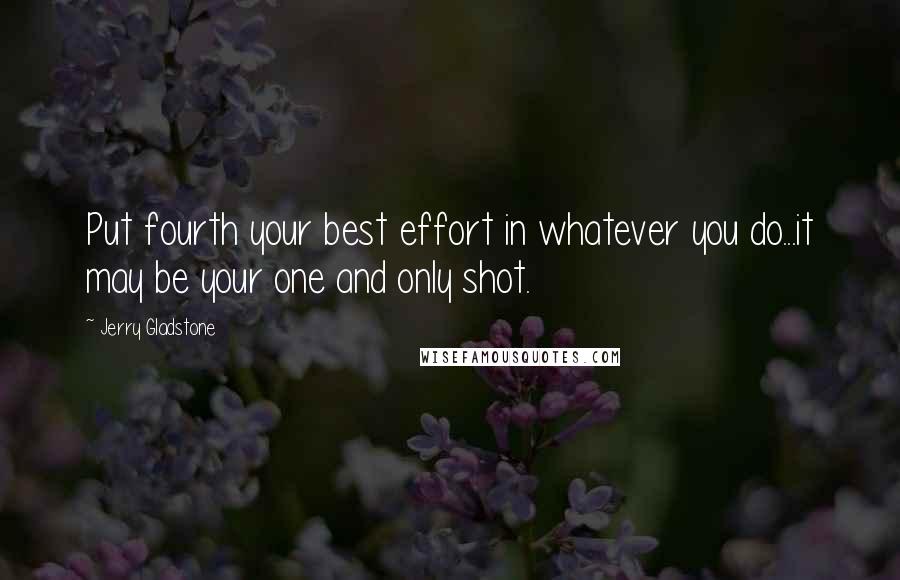 Jerry Gladstone Quotes: Put fourth your best effort in whatever you do...it may be your one and only shot.