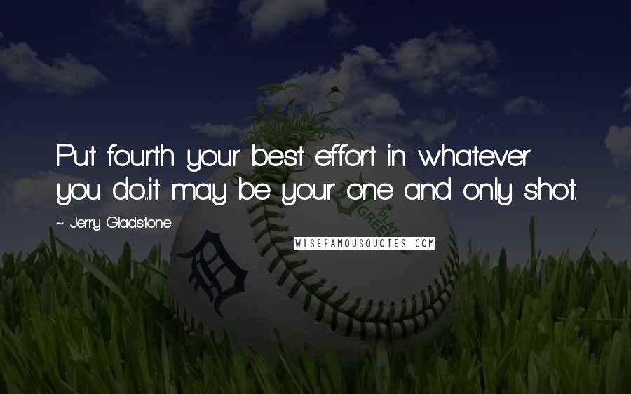 Jerry Gladstone Quotes: Put fourth your best effort in whatever you do...it may be your one and only shot.