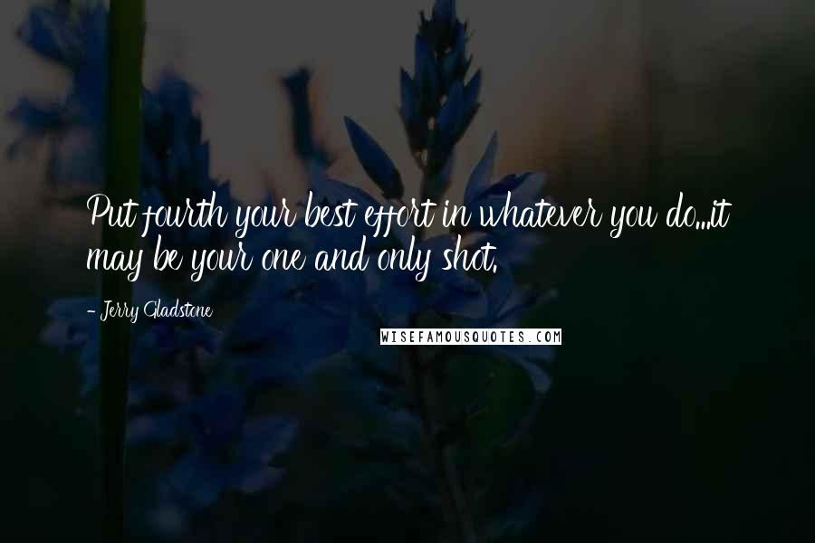 Jerry Gladstone Quotes: Put fourth your best effort in whatever you do...it may be your one and only shot.