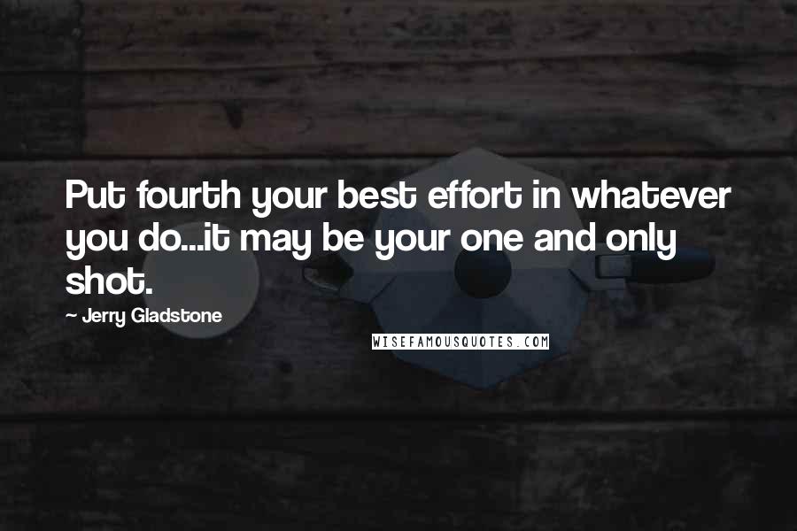 Jerry Gladstone Quotes: Put fourth your best effort in whatever you do...it may be your one and only shot.