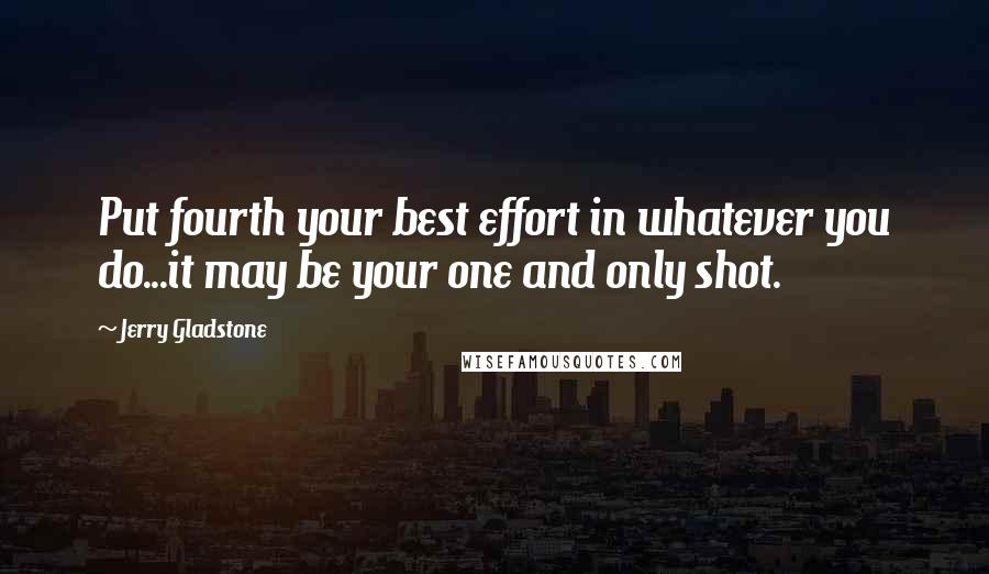Jerry Gladstone Quotes: Put fourth your best effort in whatever you do...it may be your one and only shot.