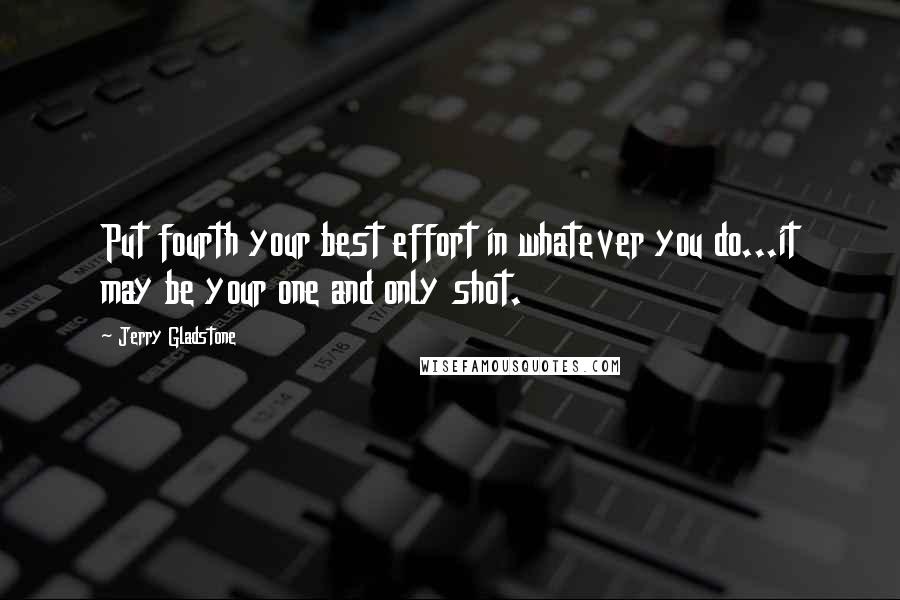 Jerry Gladstone Quotes: Put fourth your best effort in whatever you do...it may be your one and only shot.