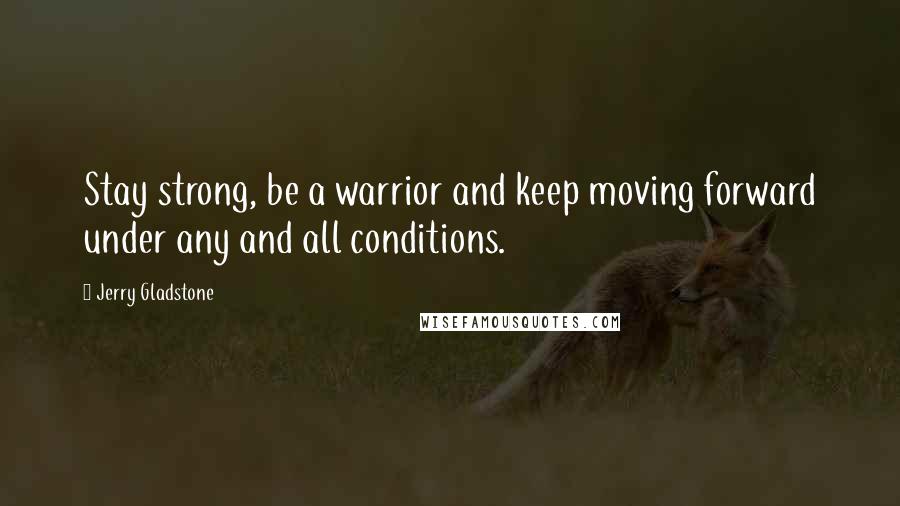 Jerry Gladstone Quotes: Stay strong, be a warrior and keep moving forward under any and all conditions.