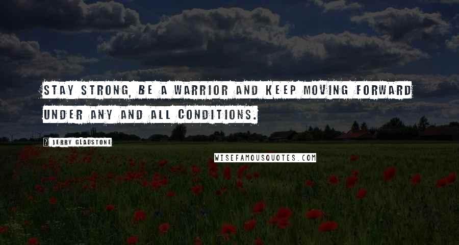 Jerry Gladstone Quotes: Stay strong, be a warrior and keep moving forward under any and all conditions.