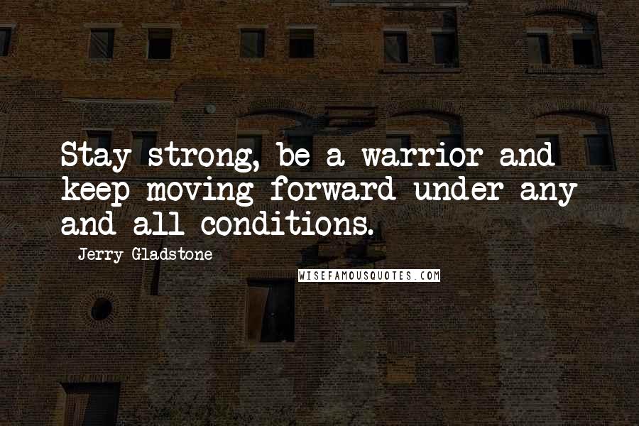 Jerry Gladstone Quotes: Stay strong, be a warrior and keep moving forward under any and all conditions.