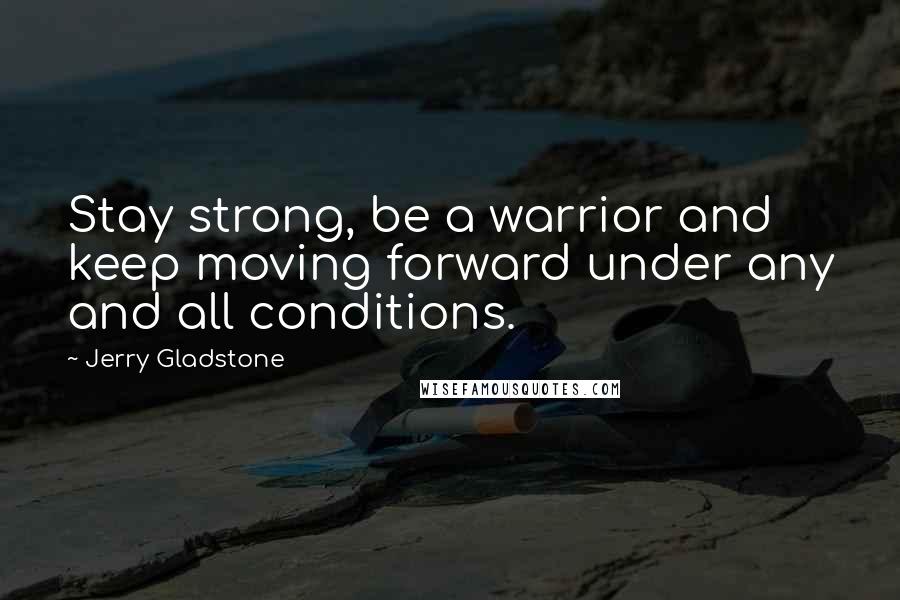 Jerry Gladstone Quotes: Stay strong, be a warrior and keep moving forward under any and all conditions.