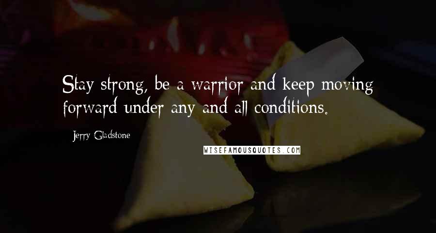 Jerry Gladstone Quotes: Stay strong, be a warrior and keep moving forward under any and all conditions.