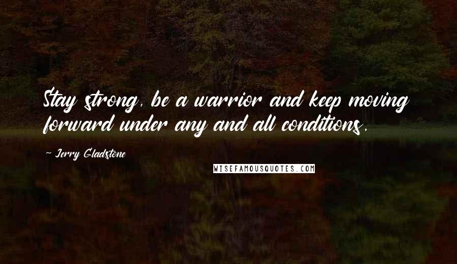 Jerry Gladstone Quotes: Stay strong, be a warrior and keep moving forward under any and all conditions.