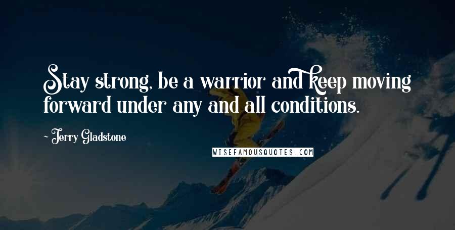 Jerry Gladstone Quotes: Stay strong, be a warrior and keep moving forward under any and all conditions.