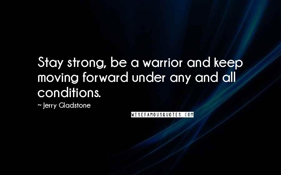 Jerry Gladstone Quotes: Stay strong, be a warrior and keep moving forward under any and all conditions.