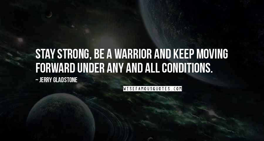 Jerry Gladstone Quotes: Stay strong, be a warrior and keep moving forward under any and all conditions.