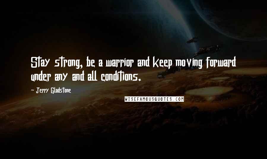 Jerry Gladstone Quotes: Stay strong, be a warrior and keep moving forward under any and all conditions.