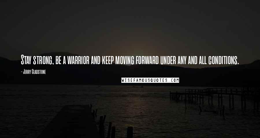 Jerry Gladstone Quotes: Stay strong, be a warrior and keep moving forward under any and all conditions.