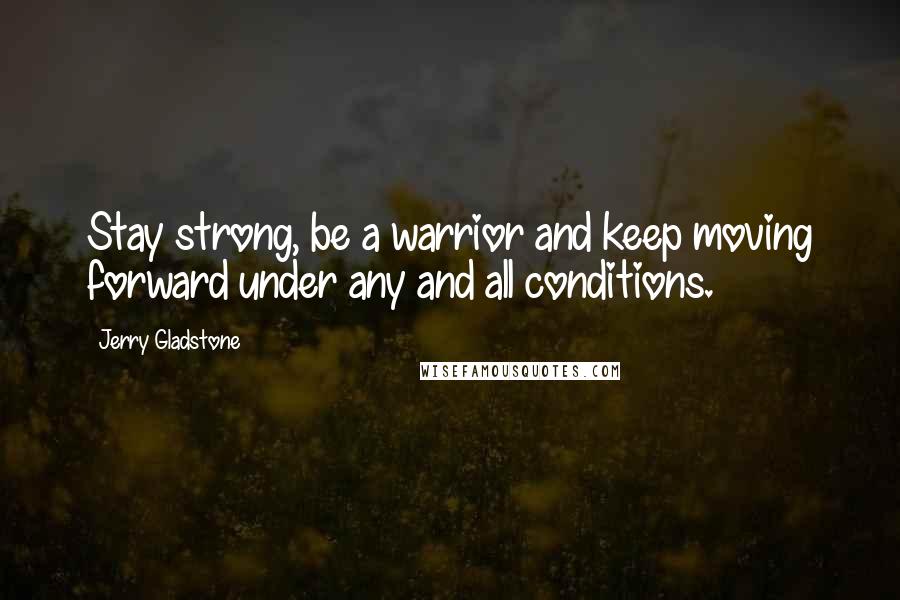 Jerry Gladstone Quotes: Stay strong, be a warrior and keep moving forward under any and all conditions.