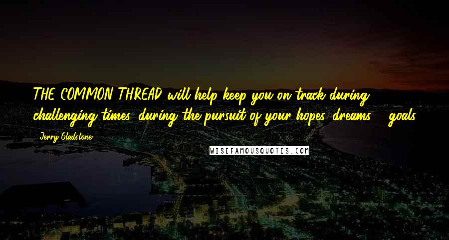 Jerry Gladstone Quotes: THE COMMON THREAD will help keep you on track during challenging times, during the pursuit of your hopes, dreams & goals