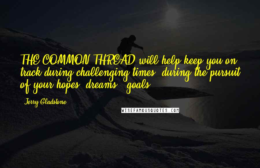 Jerry Gladstone Quotes: THE COMMON THREAD will help keep you on track during challenging times, during the pursuit of your hopes, dreams & goals