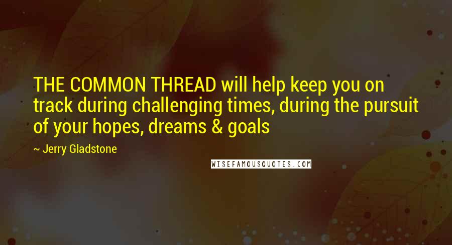 Jerry Gladstone Quotes: THE COMMON THREAD will help keep you on track during challenging times, during the pursuit of your hopes, dreams & goals