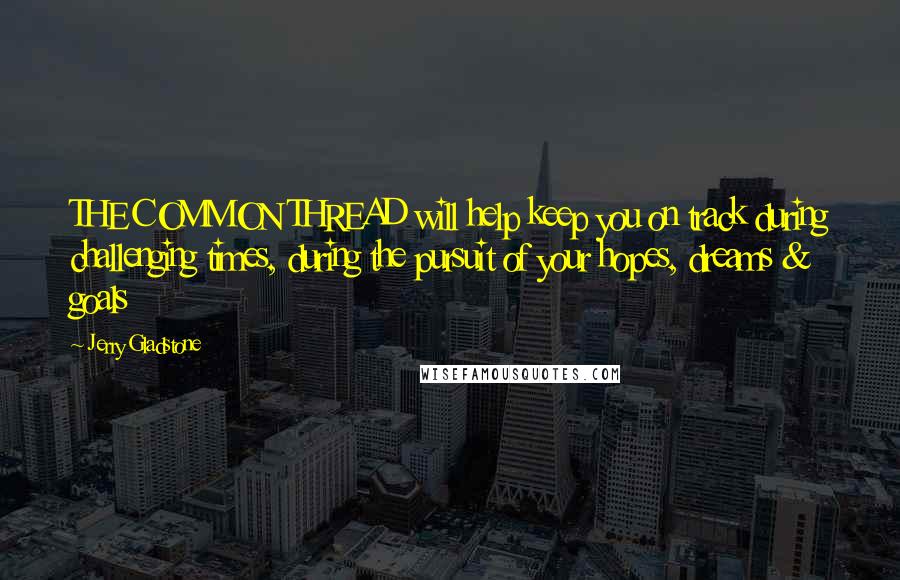 Jerry Gladstone Quotes: THE COMMON THREAD will help keep you on track during challenging times, during the pursuit of your hopes, dreams & goals