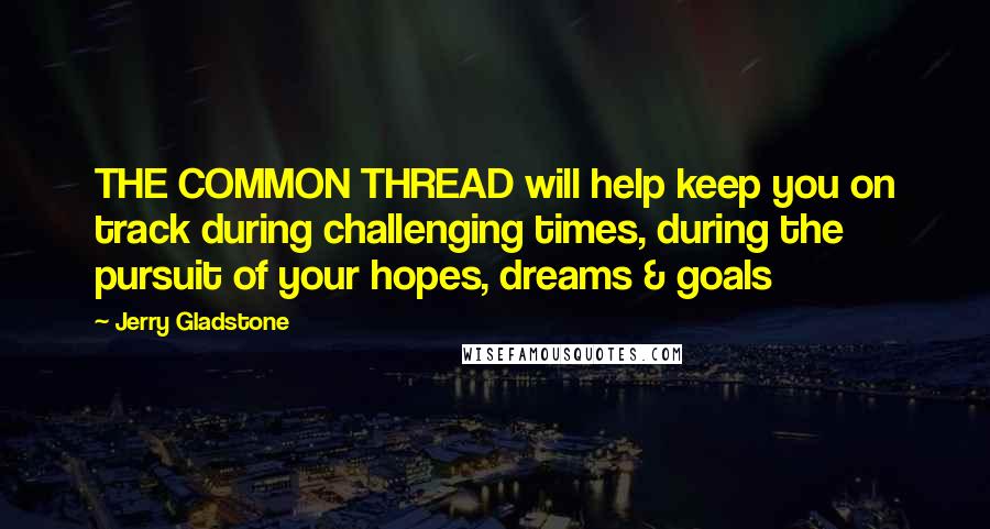 Jerry Gladstone Quotes: THE COMMON THREAD will help keep you on track during challenging times, during the pursuit of your hopes, dreams & goals