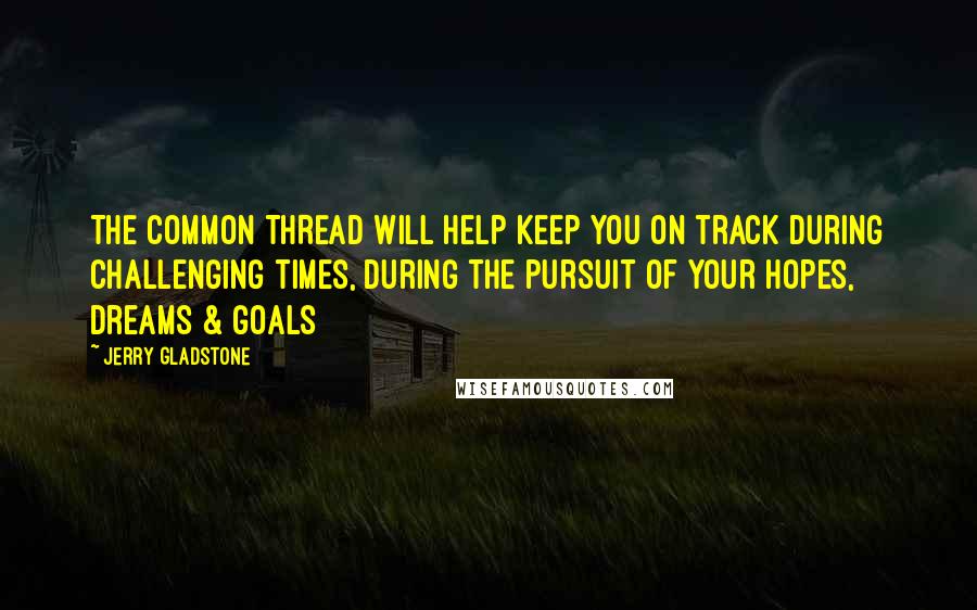 Jerry Gladstone Quotes: THE COMMON THREAD will help keep you on track during challenging times, during the pursuit of your hopes, dreams & goals