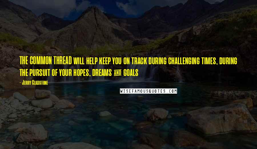 Jerry Gladstone Quotes: THE COMMON THREAD will help keep you on track during challenging times, during the pursuit of your hopes, dreams & goals