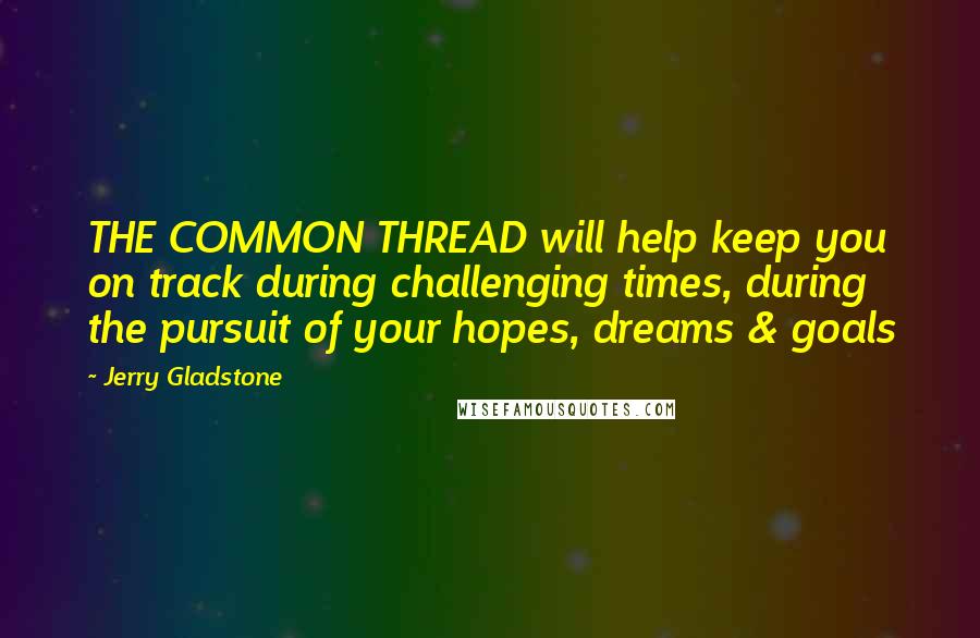 Jerry Gladstone Quotes: THE COMMON THREAD will help keep you on track during challenging times, during the pursuit of your hopes, dreams & goals