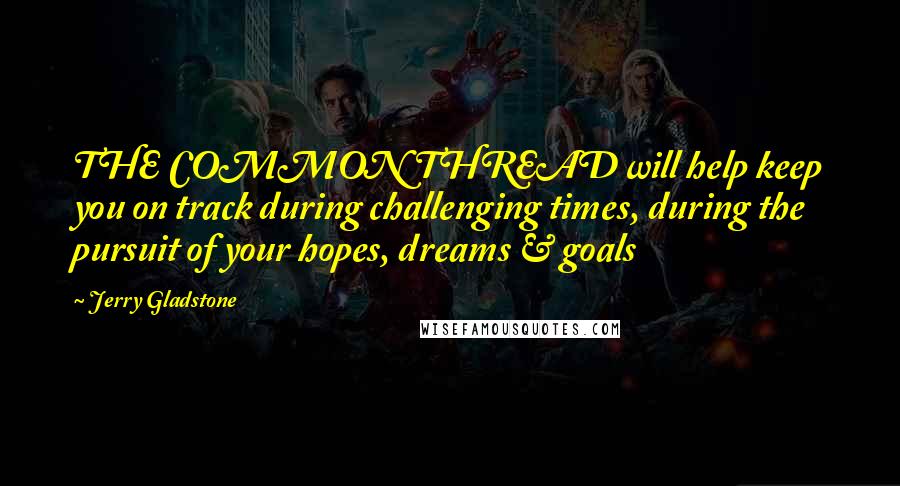 Jerry Gladstone Quotes: THE COMMON THREAD will help keep you on track during challenging times, during the pursuit of your hopes, dreams & goals