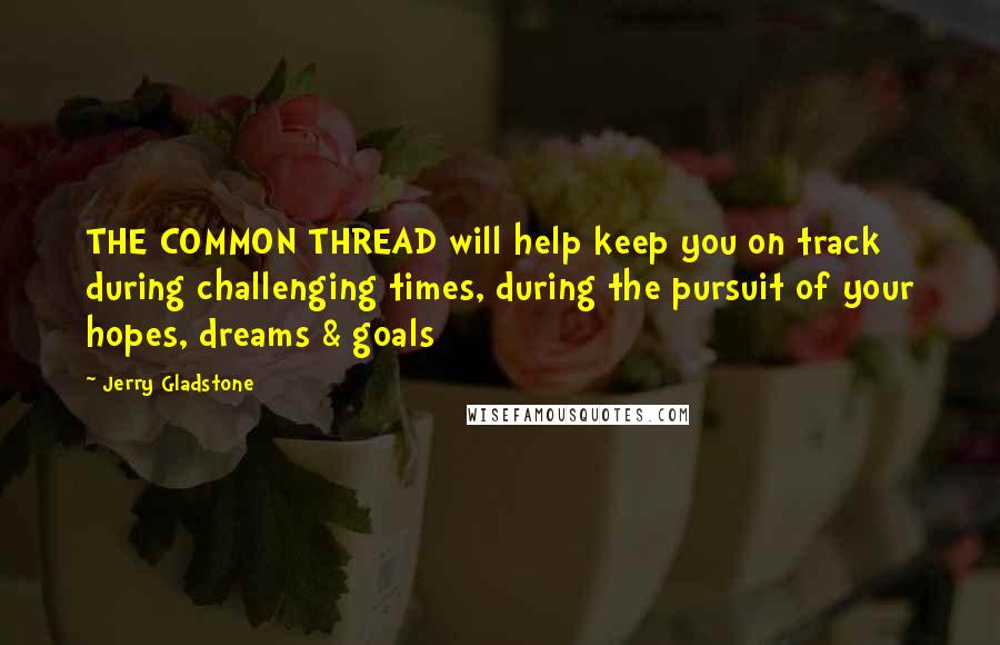 Jerry Gladstone Quotes: THE COMMON THREAD will help keep you on track during challenging times, during the pursuit of your hopes, dreams & goals