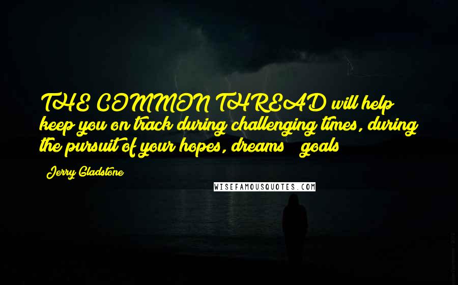 Jerry Gladstone Quotes: THE COMMON THREAD will help keep you on track during challenging times, during the pursuit of your hopes, dreams & goals