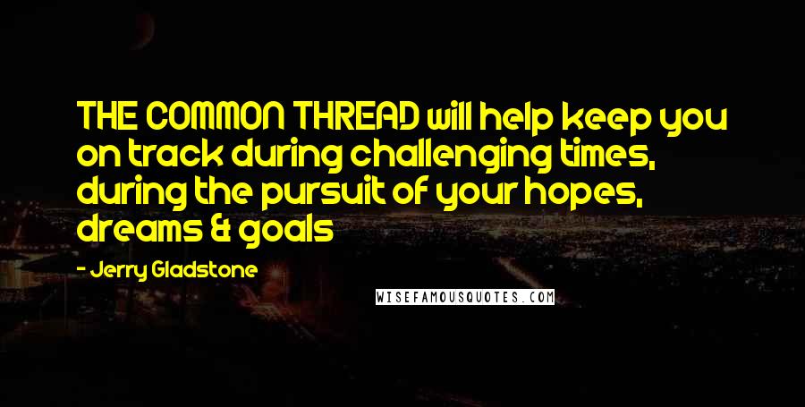 Jerry Gladstone Quotes: THE COMMON THREAD will help keep you on track during challenging times, during the pursuit of your hopes, dreams & goals