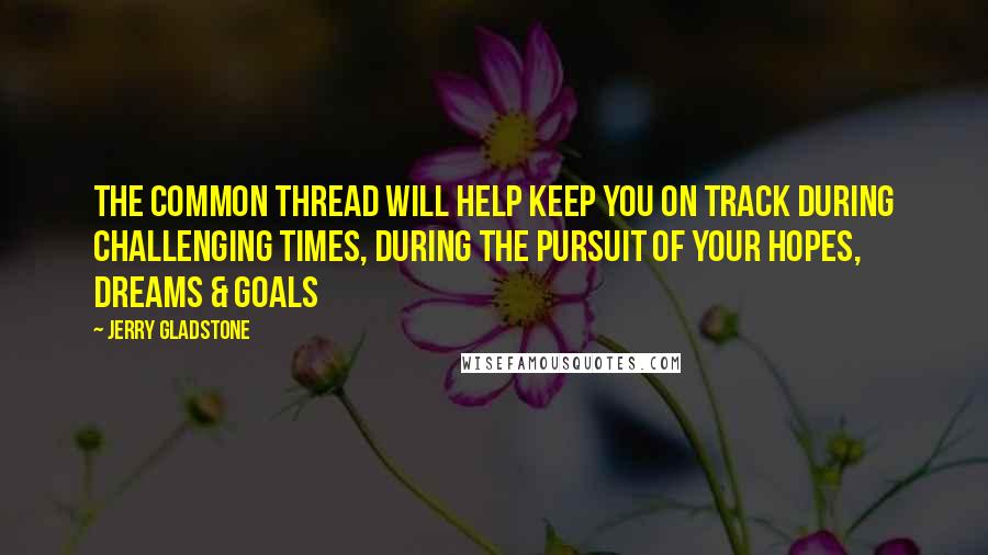 Jerry Gladstone Quotes: THE COMMON THREAD will help keep you on track during challenging times, during the pursuit of your hopes, dreams & goals