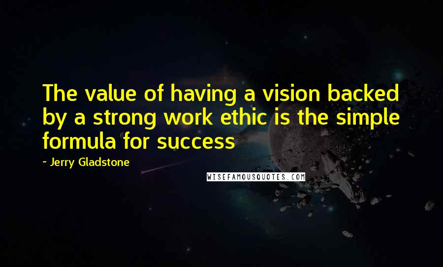 Jerry Gladstone Quotes: The value of having a vision backed by a strong work ethic is the simple formula for success