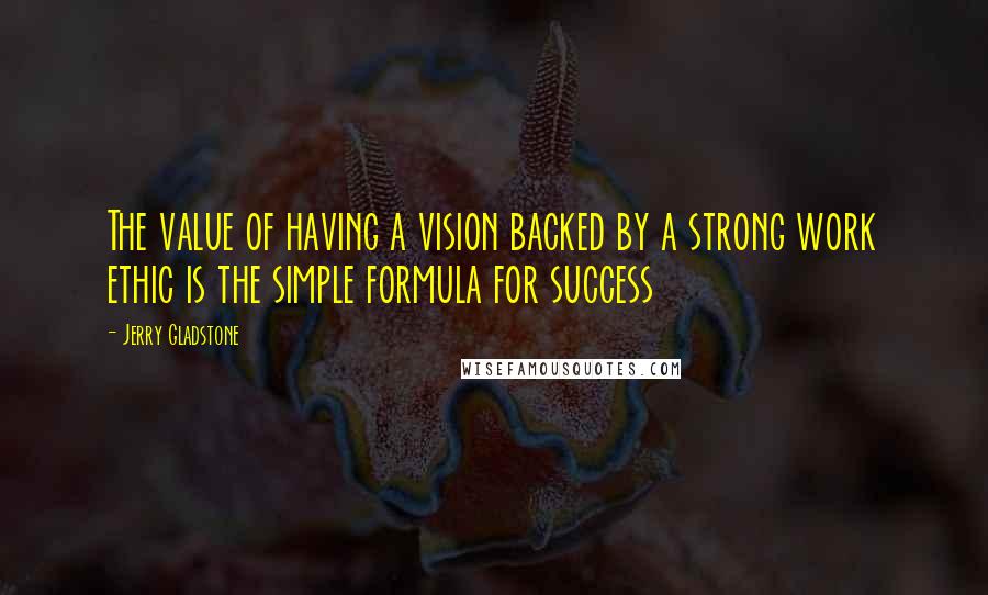 Jerry Gladstone Quotes: The value of having a vision backed by a strong work ethic is the simple formula for success