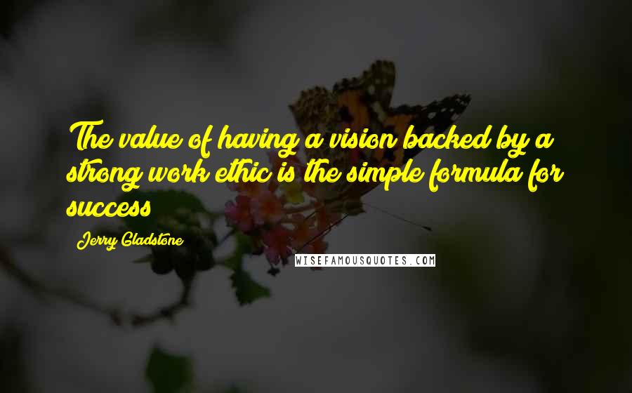 Jerry Gladstone Quotes: The value of having a vision backed by a strong work ethic is the simple formula for success